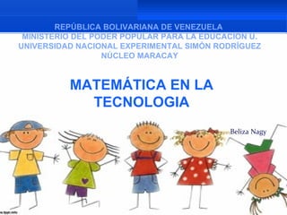 REPÚBLICA BOLIVARIANA DE VENEZUELA
 MINISTERIO DEL PODER POPULAR PARA LA EDUCACIÓN U.
UNIVERSIDAD NACIONAL EXPERIMENTAL SIMÓN RODRÍGUEZ
                  NÚCLEO MARACAY


          MATEMÁTICA EN LA
            TECNOLOGIA
                                           Beliza Nagy
 