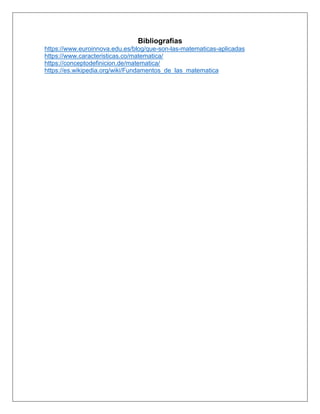 Bibliografías
https://www.euroinnova.edu.es/blog/que-son-las-matematicas-aplicadas
https://www.caracteristicas.co/matematica/
https://conceptodefinicion.de/matematica/
https://es.wikipedia.org/wiki/Fundamentos_de_las_matematica
 