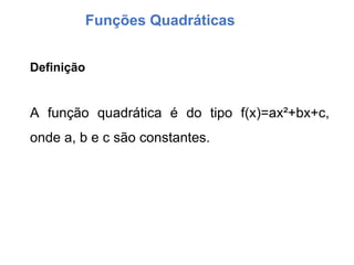 Funções Quadráticas
A função quadrática é do tipo f(x)=ax²+bx+c,
onde a, b e c são constantes.
Definição
 