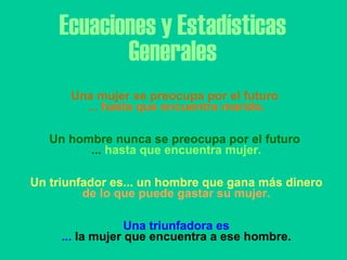 Ecuaciones y Estadísticas Generales Una mujer se preocupa por el futuro  ...  hasta que encuentra marido.   Un hombre nunca se preocupa por el futuro  ...  hasta que encuentra mujer.   Un triunfador es... un hombre que gana más dinero de lo que puede gastar su mujer.   Una triunfadora es ...  la mujer que encuentra a ese hombre. 