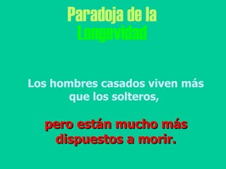 Paradoja de la Longevidad Los hombres casados viven más que los solteros,  pero están mucho más dispuestos a morir. 
