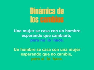 Dinámica de los  cambios Una mujer se casa con un hombre esperando que cambiará,  pero no  lo  hace. Un hombre se casa con una mujer esperando que no cambie,   pero sí  lo  hace . 