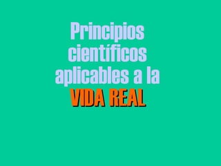 Principios científicos aplicables a la VIDA REAL 