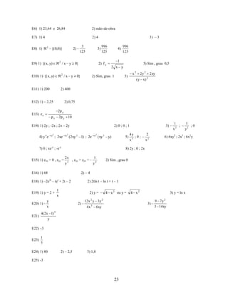 E6) 1) 23,64 e 26,84

2) mão-de-obra

E7) 1) 4

2) 4

E8) 1)

2

{( 0,0)}

2

E9) 1) {( x, y)

3)

/ x y 0}
2

E10) 1) {( x, y)

3
125

2)

/x y

3) – 3
996
125

2) f y

0}

4)

996
125

1

3) Sim , grau 0,5

2 x y

2) Sim, grau 1

x2

3)

2y 2
(y x)

E11) 1) 200

2) 400

E12) 1) – 2,25

2) 0,75
2p y

E13) e c

px

2p y 10

E14) 1) 2y ; -2x ; 2x – 2y
4) y 4 e

xy2

; 2xe

xy2

2) 0 ; 0 ; 1

(2xy 2 1) ; 2e

xy2

(xy 3

5)

y)

7) 0 ; xe-y ; -e-y
E15) 1) zxx = 0 , zyy =

2x
y

3

y2

;0;

2
x2

6) 6xy2 ; 2x3 ; 6x2y

2) 2tln t – ln t + t – 1

1
x

2) y =

y
x

2)

4 x 2 ou y =

12 x 2 y 3y 2
4x 3

6 xy

3

2) – 2,5

4 x2

3) y = ln x
3)

1
5

E24) 1) 80

x

3

1
;0
y2

2) Sim , grau 0

E22) –3
E23)

4y

1
;
x2

2) – 4

E19) 1) y = 2 +

4(2x 1)
y

1

, zxy = zyx =

E18) 1) –2e2t – tet + 2t – 2

E21)

3)

8) 2y ; 0 ; 2x

E16) 1) 68

E20) 1)

2 xy
2

3) 1,8

E25) -3

23

9 7y 2
3 14xy

 