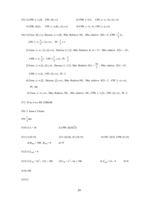 E5) 1) CPB: (

,0) , CPC: (0,

3) CPB: (0,2) ,
E6) 1) Cresc.: [0,
CPC: (
2) Cresc.: (
CPB: (
3) Cresc.: (
CPB: (
4) Cresc.: (

CPC: (

2) CPB: ( 1,1) ,

)
,0)

(2,

)

4) CPB: (

CPC: (

, 1)

, 1) , CPC: ( 1,

(1,

)

)

1
,0] , Máx. Relativo: NE , Mín. relativo : f(0) = 0 , CPB: ( ,1) ,
3
1
e1
) , PI :
3

) , Decresc.: (

1
, )
3

(1,

) , Decresc.:[-1,2] , Máx. Relativo: f(–1) = 17 , Mín. relativo : f(2) = –10 ,

, 1] [2,

1
1
, ) , CPC: ( ,
2
2

,1] [3,

) , PI :

1
2

) , Decresc.:[ –1,3] , Máx. Relativo: f(1) =

,2) , CPC: (2,

34
, Mín. relativo : f(3) = 10 ,
3

) , PI : 2

,2] , Decresc.: [2,

) , Máx. Relativo:NE , Mín. relativo : f(2) = 2 , CPC: (

,

),

PI : NE
5) Cresc.: (

,

) , Máx. Relativo: NE , Mín. relativo : NE , CPB: (

,2) , CPC: (2,

) , PI : 2

E7) 10 m, 6 m e R$ 12000,00

E8) 2. horas e 5 horas
E9)

1
dm
3

E10) 1) x = 10

2) CPB: [0,10 3 ]

E11) 1) [0,15]

2) C: [0,10] , D: [10,15]

4) Rmáx = 500 , Rmín = 0

3) CPC: [0,5] , CPB: [5,15]

6) 75

E12) 1) Lmáx = 4

E13) 1) Cmg = 3x2 – 12x + 100

2) Cme = x2 – 6x + 100

E14) 100

E15) 5

39

3) Ç'me = 2x – 6

4) 91

 