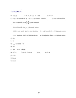 5.5. RESPOSTAS
2) (0, –1) , (0,1), (2, –1) e (2,1)

E1) 1) (0,0)

3) Não tem

E2) 1) (0, –1) é ponto de sela , (1, –1) e (–3, –1) são pontos de mínimo

2) (1,0) é ponto de mínimo

3 9
3) (0,0) é ponto de sela; ( , ) é ponto de mínimo
2 4
1 1
4) (0,0) é ponto de sela; ( , ) é ponto de mínimo
3 3

5) (0,0) é ponto de sela ; (6,18) é ponto de mínimo

6) (–1,1) é ponto de sela ; (1,1) é ponto de mínimo

7) (2,-1) é ponto de sela; (2,1) é ponto de máximo

8) (0,0) é ponto de sela; (1, –1) é ponto de mínimo

E3) (1,1)
E4) 70
E5) Lmáx = L(1/2,5/2) = 93
E6) 204
E7) 10 m, 6 m e R$ 12000,00
E8) 1) (2,2)

2) (10,20) e (-10,-20)

3) (1,1)

E9) (9,9)
E10) (9,6)
E11) 1219

47

4) (15,3)

 