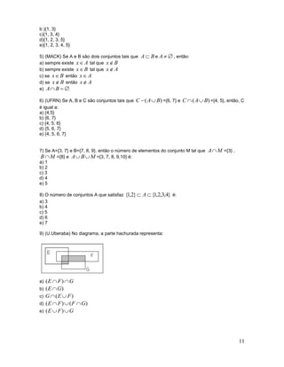 11
b ){1, 3}
c){1, 3, 4}
d){1, 2, 3, 5}
e){1, 2, 3, 4, 5}
5) (MACK) Se A e B são dois conjuntos tais que BA  e A , então:
a) sempre existe Ax tal que Bx
b) sempre existe Bx tal que Ax
c) se Bx então Ax
d) se Bx então Ax
e) BA
6) (UFRN) Se A, B e C são conjuntos tais que )( BAC  ={6, 7} e )( BAC  ={4, 5}, então, C
é igual a:
a) {4,5}
b) {6, 7}
c) {4, 5, 6}
d) {5, 6, 7}
e) {4, 5, 6, 7}
7) Se A={3, 7} e B={7, 8, 9}, então o número de elementos do conjunto M tal que MA ={3} ,
MB ={8} e MBA  ={3, 7, 8, 9,10} é:
a) 1
b) 2
c) 3
d) 4
e) 5
8) O número de conjuntos A que satisfaz }4,3,2,1{}2,1{  A é:
a) 3
b) 4
c) 5
d) 6
e) 7
9) (U.Uberaba) No diagrama, a parte hachurada representa:
a) GFE  )(
b) )( GE 
c) )( FEG 
d) )()( GFFE 
e) GFE  )(
 