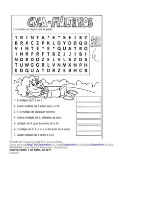Postado por Tatiane Ricci às 08:51 0 comentários
Enviar por e-mailBlogThis!Compartilhar no TwitterCompartilhar no FacebookCompartilhar no Orkut
Marcadores: Caça Palavras, Matemática, Multiplicação
QUINTA-FEIRA, 7 DE ABRIL DE 2011
Múltiplos
 