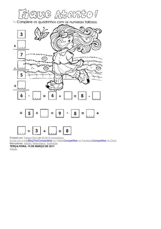 Postado por Tatiane Ricci às 02:46 0 comentários
Enviar por e-mailBlogThis!Compartilhar no TwitterCompartilhar no FacebookCompartilhar no Orkut
Marcadores: Adição, Matemática, Subtração
TERÇA-FEIRA, 15 DE MARÇO DE 2011
Adição
 