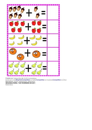 Postado por Tatiane Ricci às 18:45 0 comentários
Enviar por e-mailBlogThis!Compartilhar no TwitterCompartilhar no FacebookCompartilhar no Orkut
Marcadores: Adição, Alfabetização, Matemática
SEGUNDA-FEIRA, 7 DE FEVEREIRO DE 2011
Matemática
 