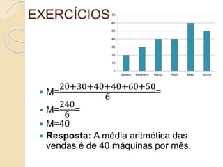 EXERCÍCIOS
 M=
20+30+40+40+60+50
6
=
 M=
240
6
=
 M=40
 Resposta: A média aritmética das
vendas é de 40 máquinas por mês.
0
10
20
30
40
50
60
70
Janeiro Fevereiro Março Abril Maio Junho
 