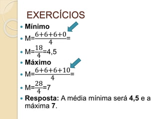EXERCÍCIOS
 Mínimo
 M=
6+6+6+0
4
=
 M=
18
4
=4,5
 Máximo
 M=
6+6+6+10
4
=
 M=
28
4
=7
 Resposta: A média mínima será 4,5 e a
máxima 7.
 