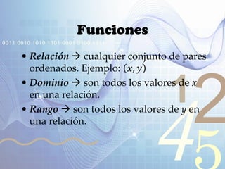 421
0011 0010 1010 1101 0001 0100 1011
Funciones
• Relación  cualquier conjunto de pares
ordenados. Ejemplo: 𝑥, 𝑦
• Dominio  son todos los valores de x
en una relación.
• Rango  son todos los valores de y en
una relación.
 