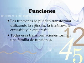 421
0011 0010 1010 1101 0001 0100 1011
Funciones
• Las funciones se pueden transformar
utilizando la reflexión, la traslación, la
extensión y la compresión.
• Todas esas transformaciones forman
una familia de funciones.
 