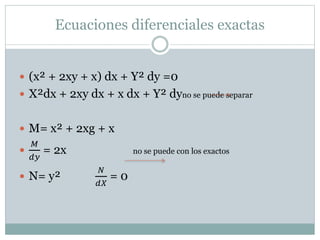 Ecuaciones diferenciales exactas 
 (x² + 2xy + x) dx + Y² dy =0 
 X²dx + 2xy dx + x dx + Y² dyno se puede separar 
 M= x² + 2xg + x 
 
푀 
푑푦 
= 2x no se puede con los exactos 
 N= y² 
푁 
푑푋 
= 0 
 