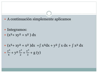  A continuación simplemente aplicamos 
 Integramos: 
 (x³+ xy² + x² ) dx 
 (x³+ xy² + x² )dx =∫ x³dx + y² ∫ x dx + ∫ x² dx 
 
푥4 
4 
+ y² 
푥2 
2 
+ 
푥3 
3 
+ g (y) 
 