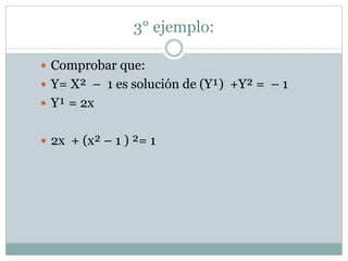3° ejemplo: 
 Comprobar que: 
 Y= X² – 1 es solución de (Y¹) +Y² = – 1 
 Y¹ = 2x 
 2x + (x² – 1 ) ²= 1 
 