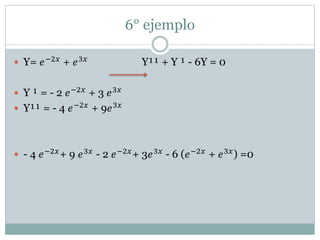 6° ejemplo 
 Y= 푒−2푥 + 푒3푥 Y¹¹ + Y ¹ - 6Y = 0 
 Y ¹ = - 2 푒−2푥 + 3 푒3푥 
 Y¹¹ = - 4 푒−2푥 + 9푒3푥 
 - 4 푒−2푥+ 9 푒3푥 - 2 푒−2푥+ 3푒3푥 - 6 (푒−2푥 + 푒3푥) =0 
 