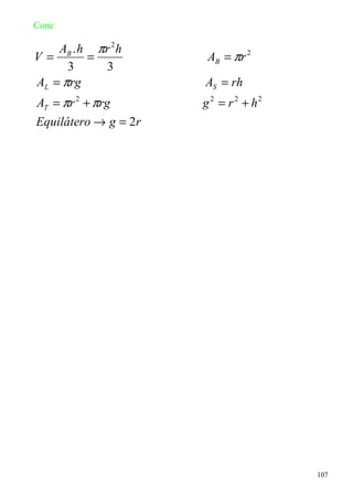 Cone

    AB . h πr 2 h
V=        =            AB = πr 2
      3     3
AL = πrg              AS = rh
AT = πr 2 + πrg       g 2 = r 2 + h2
Equilátero → g = 2r




                                       107
 
