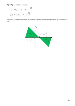 2º) a < 0 (a função é decrescente)



      y>0      ax + b > 0             x<


     y<0      ax + b < 0         x>


Conclusão: y é positivo para valores de x menores que a raiz; y é negativo para valores de x maiores que a
raiz.




                                                                                                             46
 