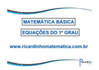 MATEMÁTICA BÁSICA
EQUAÇÕES DO 1º GRAU
www.ricardinhomatematica.com.br

 