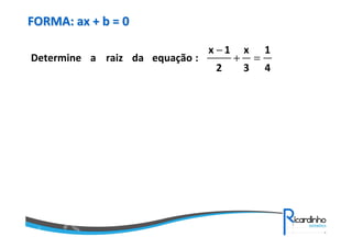 FORMA: ax + b = 0
Determine a raiz da equação :

x −1
2

+

x
3

=

1
4

 