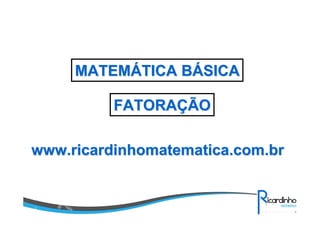 MATEMÁTICA BÁSICA
FATORAÇÃO
www.ricardinhomatematica.com.br

 