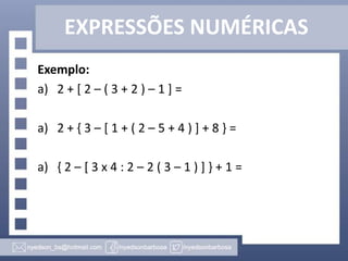 EXPRESSÕES NUMÉRICAS
Exemplo:
a) 2 + [ 2 – ( 3 + 2 ) – 1 ] =
a) 2 + { 3 – [ 1 + ( 2 – 5 + 4 ) ] + 8 } =
a) { 2 – [ 3 x 4 : 2 – 2 ( 3 – 1 ) ] } + 1 =
 