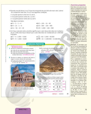 15
BIMESTRE 1
Exercícios propostos
Este bloco de exercícios ex-
plora os sistemas de nume-
ração estudados de maneira
contextualizada e criativa.
No exercício 2, pode-se es-
timular a discussão sobre
a presença da Matemática
em diversos contextos cul-
turais e históricos, como na
construção de monumentos
arquitetônicos. A leitura dos
símbolos egípcios permite
retomar as ideias básicas
do sistema de numeração
decimal. Pode-se, por exem-
plo, solicitar aos alunos que,
em grupo, elaborem uma
situação de adição ou de
subtração usando os símbo-
los da numeração egípcia e
troquem-nas com os cole-
gas. Será possível observar
como os grupos efetuaram
as operações.
Atenção: se perceber que
há na turma necessidade de
discutir os fatos fundamen-
tais da adição para retomar
as “trocas” de unidades, de-
zenas e centenas, proponha
situações de jogos que en-
volvam trocas para os alunos
superarem tais dificuldades.
Para o exercício 3, incenti-
ve os alunos a realizarem
a leitura dos números di-
retamente dos caracteres
egípcios ou babilônicos,
sem fazer a conversão para
o sistema indo-arábico. En-
tretanto, alguns números
babilônicos representados
podem causar dificuldade,
pois há um espaço entre os
símbolos, e isso deve ser dis-
cutido com os alunos. Assim,
no item c, o número repre-
sentado é, no sistema indo-
-arábico, 1 8 60 1 5 8 10 5
5 110. No item e, o núme-
ro representado é 2 8 60 1
1 2 8 1 5 122. E, no item g,
está representado o número
2 8 10 8 60 1 2 8 10 5 1.220.
Desse modo, os pares de fi-
chas que possuem números
iguais são: a e d, b e e, c e
h, f e g.
Reprodução
proibida.
Art.
184
do
Código
Penal
e
Lei
9.610
de
19
de
fevereiro
de
1998.
15
CAPÍTULO 1 NÚMEROS
ƒ Quando uma das letras I, X ou C é escrita à esquerda de outra letra de maior valor, subtrai-
-se o respectivo valor (de I, X ou C) nas seguintes condições:
• I só pode aparecer antes de V ou de X.
• X só pode aparecer antes de L ou de C.
• C só pode aparecer antes de D ou de M.
Veja alguns exemplos.
a) IV 5 5 2 1 5 4 d) XC 5 100 2 10 5 90
b) IX 5 10 2 1 5 9 e) CD 5 500 2 100 5 400
c) XL 5 50 2 10 5 40 f) CM 5 1.000 2 100 5 900
ƒ Um traço colocado sobre uma letra significa que o valor dessa letra deve ser multiplica-
do por 1.000; dois traços indicam que o valor dela deve ser multiplicado por 1.000.000.
Exemplos:
a) V 5 5 # 1.000 5 5.000 c) LX 5 60 # 1.000 5 60.000
b) IX 5 9 # 1.000 5 9.000 d) XXI 5 21 # 1.000.000 5 21.000.000
FAÇA AS ATIVIDADES NO CADERNO
EXERCÍCIOS PROPOSTOS
1 Escreva no sistema de numeração romano:
a) a data de seu nascimento (dia/mês/ano);
b) a data de hoje (dia/mês/ano);
c) a data da proclamação da República no Bra-
sil (dia/mês/ano). XV/XI/MDCCCLXXXIX
2 Escreva no caderno os números das frases a
seguir no nosso sistema de numeração.
a) A altura do Coliseu é de, aproximadamente,
metros. 50
Localizado no centro arqueológico da cidade de
Roma, o Coliseu é um dos maiores anfiteatros do
mundo. (Foto de 2017.)
1. a) Resposta pessoal.
b) Resposta pessoal.
DEAGOSTINI/GETTY
IMAGES
ILUSTRAÇÕES:
ADILSON
SECCO
VALERIOMEI/SHUTTERSTOCK
b) Na construção da pirâmide Quéops, foram
utilizados blocos de
pedra. 2.311.000
A grande pirâmide Quéops é a maior e a mais antiga
das pirâmides de Gizé, no Egito. (Foto de 2016.)
3 Reproduza no caderno as fichas a seguir e pinte
da mesma cor aquelas que têm números iguais.
a)
b)
c)
d)
11
122
110
11
e)
f)
g)
h)
122
1.220
1.220
110
Terão a mesma cor as fichas: a e d; c e h; e e
b; g e f.
 