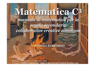 Matematica                                                        C 3
     manuale di matematica per la
           scuola secondaria
    collaborative creative commons


                       ANTONIO BERNARDO




Immagine di copertina: D. Germanos, 1998
F. Pingel, UNESCO Guidebook on Textbook Research and Textbook Revision, 2010
 