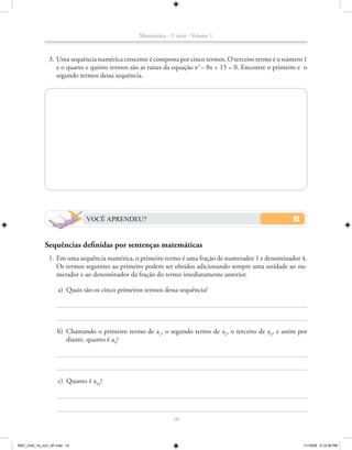 Matemática - 1a série - Volume 1



               3. Uma sequência numérica crescente é composta por cinco termos. O terceiro termo é o número 1
                  e o quarto e quinto termos são as raízes da equação x2 – 8x + 15 = 0. Encontre o primeiro e o
                  segundo termos dessa sequência.




                              VOCÊ APRENDEU?


             Sequências definidas por sentenças matemáticas
               1. Em uma sequência numérica, o primeiro termo é uma fração de numerador 1 e denominador 4.
                  Os termos seguintes ao primeiro podem ser obtidos adicionando sempre uma unidade ao nu-
                  merador e ao denominador da fração do termo imediatamente anterior.

                    a) Quais são os cinco primeiros termos dessa sequência?




                    b) Chamando o primeiro termo de a1, o segundo termo de a2, o terceiro de a3, e assim por
                       diante, quanto é a9?




                    c) Quanto é a54?




                                                               10



MAT_CAA_1a_vol1_AF.indd 10                                                                                   11/19/09 5:12:58 PM
 