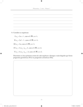 Matemática - 1a série - Volume 1




               8. Considere as sequências:

                      I) an = 3.n + 1 , com n 8 n, n ≥ 1;

                     II) an = 3.n2 – 1 , com n 8 n, n ≥ 1;

                    III) an = 3.n, com n 8 n, n ≥ 1;

                    IV) a1 = 3 e an = an–1 . 2 , com n 8 n, n ≥ 2;

                     V) a1 = 3 e an = an–1 + 2, com n 8 n, n ≥ 2.

                   Determine os cinco primeiros termos de cada sequência e destaque a razão daquelas que forem
                   progressões geométricas (PGs) ou progressões aritméticas (PAs).




                                                                 25



MAT_CAA_1a_vol1_AF.indd 25                                                                                  11/19/09 5:13:04 PM
 