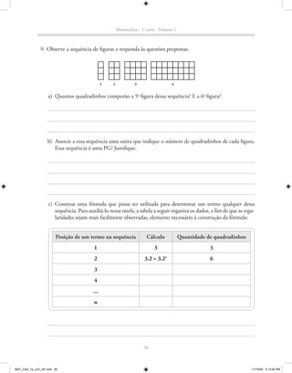 Matemática - 1a série - Volume 1



               9. Observe a sequência de figuras e responda às questões propostas.




                                                1   2            3                   4


                    a) Quantos quadradinhos comporão a 5a figura dessa sequência? E a 6a figura?




                    b) Associe a essa sequência uma outra que indique o número de quadradinhos de cada figura.
                       Essa sequência é uma PG? Justifique.




                    c) Construa uma fórmula que possa ser utilizada para determinar um termo qualquer dessa
                       sequência. Para auxiliá-lo nessa tarefa, a tabela a seguir organiza os dados, a fim de que as regu-
                       laridades sejam mais facilmente observadas, elemento necessário à construção da fórmula:


                        Posição de um termo na sequência                Cálculo            Quantidade de quadradinhos
                                          1                                 3                          3
                                          2                            3.2 = 3.21                      6
                                          3
                                          4
                                          ...
                                          n




                                                                      26



MAT_CAA_1a_vol1_AF.indd 26                                                                                              11/19/09 5:13:04 PM
 
