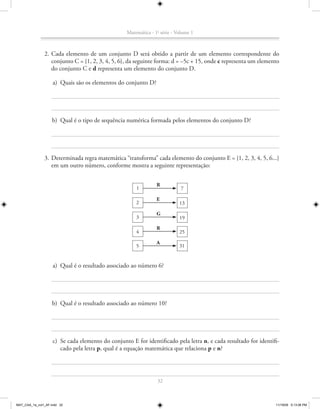 Matemática - 1a série - Volume 1



               2. Cada elemento de um conjunto D será obtido a partir de um elemento correspondente do
                  conjunto C = {1, 2, 3, 4, 5, 6}, da seguinte forma: d = –5c + 15, onde c representa um elemento
                  do conjunto C e d representa um elemento do conjunto D.

                    a) Quais são os elementos do conjunto D?




                    b) Qual é o tipo de sequência numérica formada pelos elementos do conjunto D?




               3. Determinada regra matemática “transforma” cada elemento do conjunto E = {1, 2, 3, 4, 5, 6...}
                  em um outro número, conforme mostra a seguinte representação:


                                                                 R
                                                       1                     7

                                                                 E
                                                       2                    13

                                                                 G
                                                       3                    19
                                                                 R
                                                       4                    25

                                                                 A
                                                       5                    31


                    a) Qual é o resultado associado ao número 6?




                    b) Qual é o resultado associado ao número 10?




                    c) Se cada elemento do conjunto E for identificado pela letra n, e cada resultado for identifi-
                       cado pela letra p, qual é a equação matemática que relaciona p e n?




                                                                 32



MAT_CAA_1a_vol1_AF.indd 32                                                                                       11/19/09 5:13:06 PM
 