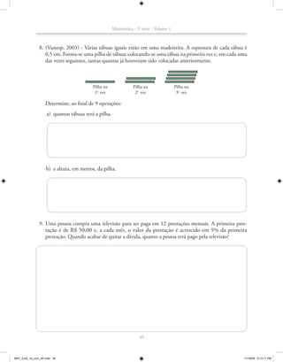 Matemática - 1a série - Volume 1



               8. (Vunesp, 2003) - Várias tábuas iguais estão em uma madeireira. A espessura de cada tábua é
                  0,5 cm. Forma-se uma pilha de tábuas colocando-se uma tábua na primeira vez e, em cada uma
                  das vezes seguintes, tantas quantas já houveram sido colocadas anteriormente.



                                          Pilha na               Pilha na                Pilha na
                                           1a vez                 2a vez                  3a vez

                   Determine, ao final de 9 operações:
                    a) quantas tábuas terá a pilha.




                    b) a altura, em metros, da pilha.




               9. Uma pessoa compra uma televisão para ser paga em 12 prestações mensais. A primeira pres-
                  tação é de R$ 50,00 e, a cada mês, o valor da prestação é acrescido em 5% da primeira
                  prestação. Quando acabar de quitar a dívida, quanto a pessoa terá pago pela televisão?




                                                                    39



MAT_CAA_1a_vol1_AF.indd 39                                                                                11/19/09 5:13:11 PM
 