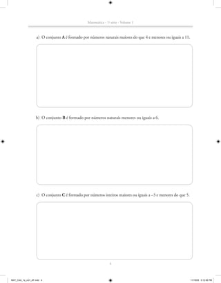 Matemática - 1a série - Volume 1



                    a) O conjunto A é formado por números naturais maiores do que 4 e menores ou iguais a 11.




                   b) O conjunto B é formado por números naturais menores ou iguais a 6.




                    c) O conjunto C é formado por números inteiros maiores ou iguais a –3 e menores do que 5.




                                                                4



MAT_CAA_1a_vol1_AF.indd 4                                                                                       11/19/09 5:12:56 PM
 