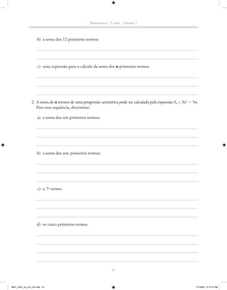 Matemática - 1a série - Volume 1



                    b) a soma dos 12 primeiros termos;




                    c) uma expressão para o cálculo da soma dos n primeiros termos.




               2. A soma de n termos de uma progressão aritmética pode ser calculada pela expressão Sn = 3n2 2 5n.
                  Para essa sequência, determine:

                    a) a soma dos seis primeiros termos;




                    b) a soma dos sete primeiros termos;




                    c) o 7o termo;




                   d) os cinco primeiros termos.




                                                                 41



MAT_CAA_1a_vol1_AF.indd 41                                                                                      11/19/09 5:13:12 PM
 