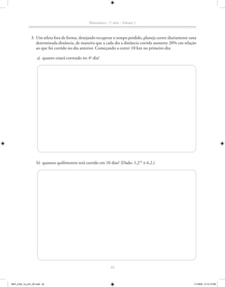 Matemática - 1a série - Volume 1



               3. Um atleta fora de forma, desejando recuperar o tempo perdido, planeja correr diariamente uma
                  determinada distância, de maneira que a cada dia a distância corrida aumente 20% em relação
                  ao que foi corrido no dia anterior. Começando a correr 10 km no primeiro dia:

                    a) quanto estará correndo no 4o dia?




                    b) quantos quilômetros terá corrido em 10 dias? (Dado: 1,210 ≅ 6,2.)




                                                                42



MAT_CAA_1a_vol1_AF.indd 42                                                                                  11/19/09 5:13:12 PM
 