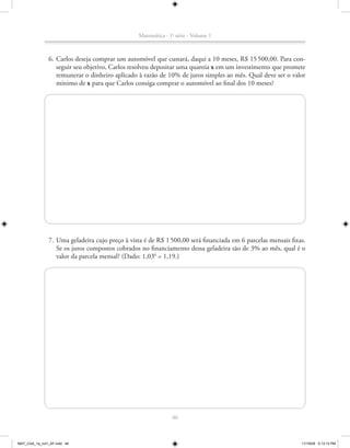 Matemática - 1a série - Volume 1



               6. Carlos deseja comprar um automóvel que custará, daqui a 10 meses, R$ 15 500,00. Para con-
                  seguir seu objetivo, Carlos resolveu depositar uma quantia x em um investimento que promete
                  remunerar o dinheiro aplicado à razão de 10% de juros simples ao mês. Qual deve ser o valor
                  mínimo de x para que Carlos consiga comprar o automóvel ao final dos 10 meses?




               7. Uma geladeira cujo preço à vista é de R$ 1 500,00 será financiada em 6 parcelas mensais fixas.
                  Se os juros compostos cobrados no financiamento dessa geladeira são de 3% ao mês, qual é o
                  valor da parcela mensal? (Dado: 1,036 = 1,19.)




                                                               46



MAT_CAA_1a_vol1_AF.indd 46                                                                                    11/19/09 5:13:13 PM
 