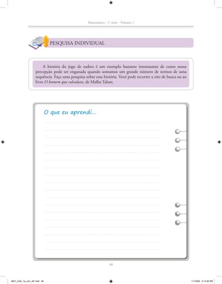 Matemática - 1a série - Volume 1




                             PESQUISA INDIVIDUAL



                        A história do jogo de xadrez é um exemplo bastante interessante de como nossa
                   percepção pode ser enganada quando somamos um grande número de termos de uma
                   sequência. Faça uma pesquisa sobre essa história. Você pode recorrer a sites de busca ou ao
                   livro O homem que calculava, de Malba Tahan.




                                                                48



MAT_CAA_1a_vol1_AF.indd 48                                                                                       11/19/09 5:13:20 PM
 