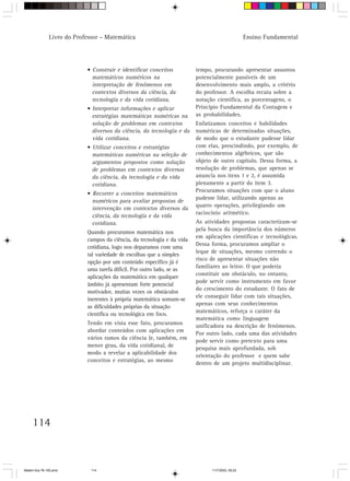 Livro do Professor – Matemática                                                    Ensino Fundamental




                            • Construir e identificar conceitos          tempo, procurando apresentar assuntos
                              matemáticos numéricos na                   potencialmente passíveis de um
                              interpretação de fenômenos em              desenvolvimento mais amplo, a critério
                              contextos diversos da ciência, da          do professor. A escolha recaiu sobre a
                              tecnologia e da vida cotidiana.            notação científica, as porcentagens, o
                            • Interpretar informações e aplicar          Princípio Fundamental da Contagem e
                              estratégias matemáticas numéricas na       as probabilidades.
                              solução de problemas em contextos          Enfatizamos conceitos e habilidades
                              diversos da ciência, da tecnologia e da    numéricas de determinadas situações,
                              vida cotidiana.                            de modo que o estudante pudesse lidar
                            • Utilizar conceitos e estratégias           com elas, prescindindo, por exemplo, de
                              matemáticas numéricas na seleção de        conhecimentos algébricos, que são
                              argumentos propostos como solução          objeto de outro capítulo. Dessa forma, a
                              de problemas em contextos diversos         resolução de problemas, que apenas se
                              da ciência, da tecnologia e da vida        anuncia nos itens 1 e 2, é assumida
                              cotidiana.                                 plenamente a partir do item 3.
                                                                         Procuramos situações com que o aluno
                            • Recorrer a conceitos matemáticos
                                                                         pudesse lidar, utilizando apenas as
                              numéricos para avaliar propostas de
                                                                         quatro operações, privilegiando um
                              intervenção em contextos diversos da
                                                                         raciocínio aritmético.
                              ciência, da tecnologia e da vida
                              cotidiana.                                 As atividades propostas caracterizam-se
                                                                         pela busca da importância dos números
                            Quando procuramos matemática nos
                                                                         em aplicações científicas e tecnológicas.
                            campos da ciência, da tecnologia e da vida
                                                                         Dessa forma, procuramos ampliar o
                            cotidiana, logo nos deparamos com uma
                                                                         leque de situações, mesmo correndo o
                            tal variedade de escolhas que a simples
                                                                         risco de apresentar situações não
                            opção por um conteúdo específico já é
                                                                         familiares ao leitor. O que poderia
                            uma tarefa difícil. Por outro lado, se as
                                                                         constituir um obstáculo, no entanto,
                            aplicações da matemática em qualquer
                                                                         pode servir como instrumento em favor
                            âmbito já apresentam forte potencial
                                                                         do crescimento do estudante. O fato de
                            motivador, muitas vezes os obstáculos
                                                                         ele conseguir lidar com tais situações,
                            inerentes à própria matemática somam-se
                                                                         apenas com seus conhecimentos
                            as dificuldades próprias da situação
                                                                         matemáticos, reforça o caráter da
                            científica ou tecnológica em foco.
                                                                         matemática como linguagem
                            Tendo em vista esse fato, procuramos         unificadora na descrição de fenômenos.
                            abordar conteúdos com aplicações em
                                                                         Por outro lado, cada uma das atividades
                            vários ramos da ciência (e, também, em
                                                                         pode servir como pretexto para uma
                            menor grau, da vida cotidiana), de           pesquisa mais aprofundada, sob
                            modo a revelar a aplicabilidade dos
                                                                         orientação do professor e quem sabe
                            conceitos e estratégias, ao mesmo
                                                                         dentro de um projeto multidisciplinar.




     114



Matem∙tica 76-150.pmd         114                                              11/7/2003, 09:22
 