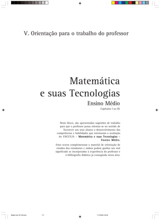 V. Orientação para o trabalho do professor




                               Matemática
                        e suas Tecnologias
                                                          Ensino Médio
                                                                        Capítulos I ao IX




                                  Neste bloco, são apresentadas sugestões de trabalho
                                  para que o professor possa orientar-se no sentido de
                                     favorecer aos seus alunos o desenvolvimento das
                               competências e habilidades que estruturam a avaliação
                                 do ENCCEJA – Matemática e suas Tecnologias –
                                                                      Ensino Médio.
                              Estes textos complementam o material de orientação de
                               estudos dos estudantes e ambos podem ganhar seu real
                              significado se incorporados à experiência do professor e
                                       à bibliografia didática já consagrada nesta área.




Matem∙tica 76-150.pmd   117                                        11/7/2003, 09:22
 