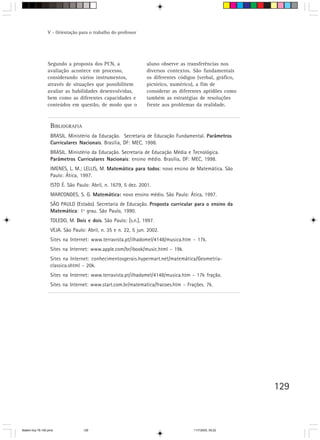 V - Orientação para o trabalho do professor




                 Segundo a proposta dos PCN, a                  aluno observe as transferências nos
                 avaliação acontece em processo,                diversos contextos. São fundamentais
                 considerando vários instrumentos,              os diferentes códigos (verbal, gráfico,
                 através de situações que possibilitem          pictórico, numérico), a fim de
                 avaliar as habilidades desenvolvidas,          considerar as diferentes aptidões como
                 bem como as diferentes capacidades e           também as estratégias de resoluções
                 conteúdos em questão, de modo que o            frente aos problemas da realidade.



                   BIBLIOGRAFIA
                   BRASIL. Ministério da Educação. Secretaria de Educação Fundamental. Parâmetros
                   Curriculares Nacionais. Brasília, DF: MEC, 1998.
                   BRASIL. Ministério da Educação. Secretaria de Educação Média e Tecnológica.
                   Parâmetros Curriculares Nacionais: ensino médio. Brasília, DF: MEC, 1998.
                   IMENES, L. M.; LELLIS, M. Matemática para todos: novo ensino de Matemática. São
                   Paulo: Ática, 1997.
                   ISTO É. São Paulo: Abril, n. 1679, 5 dez. 2001.
                   MARCONDES, S. G. Matemática: novo ensino médio. São Paulo: Ática, 1997.
                   SÃO PAULO (Estado). Secretaria de Educação. Proposta curricular para o ensino da
                   Matemática: 1º grau. São Paulo, 1990.
                   TOLEDO, M. Dois e dois. São Paulo: [s.n.], 1997.
                   VEJA. São Paulo: Abril, n. 35 e n. 22, 5 jun. 2002.
                   Sites na Internet: www.terravista.pt/ilhadomel/4148/musica.htm - 17k.
                   Sites na Internet: www.apple.com/br/ibook/music.html - 19k.
                   Sites na Internet: conhecimentosgerais.hypermart.net/matemática/Geometria-
                   classica.shtml - 20k.
                   Sites na Internet: www.terravista.pt/ilhadomel/4148/musica.htm - 17k fração.
                   Sites na Internet: www.start.com.br/matematica/fracoes.htm - Frações. 7k.




                                                                                                          129



Matem∙tica 76-150.pmd             129                                               11/7/2003, 09:22
 