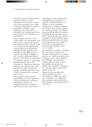 V - Orientação para o trabalho do professor




                 perceba que essas leis estão presentes        oportunidade de fazer interpolações e
                 em nosso cotidiano. No item                   extrapolações para argumentar ou
                 “Matemática ao sair de casa”, criou-se        responder a questões referentes ao
                 uma situação geométrica que conduz,           contexto. O uso da calculadora
                 de maneira contextualizada, à idéia de        permitirá que se construam situações
                 coordenadas cartesianas, como                 mais realistas, para vencer o obstáculo
                 preparação para a busca das leis              dos cálculos demorados. Um trabalho
                 matemáticas em situações geométricas,         mais personalizado pode até conduzir à
                 o que é feito no item “viajando com as        construção de uma regra prática para
                 coordenadas”.                                 obter a equação de uma reta a partir de
                 Uma vez obtidas essas leis, o item            seu gráfico. O desenvolvimento dessas
                 “tabela, gráfico ou lei matemática” tenta     ferramentas adicionais não deve perder
                 levar ao leitor a idéia de que situações      de vista, porém, que esse trabalho só
                 muito diferentes como a compra do pão         tem sentido se direcionado para a
                 ou a descrição de uma trajetória num          construção das habilidades a que o
                 mapa são descritos por ferramentas            texto se propõe.
                 matemáticas muito parecidas, como             Nas atividades de avaliação, o professor
                 expressões do tipo y=kx ou retas              deve estar atento ao fato de que o
                 passando pela origem, instigando-o a          conteúdo, embora presente no trabalho,
                 fazer uso desse caráter generalizador         não deve ser o objeto da avaliação, mas
                 que têm os procedimentos matemáticos.         a ferramenta para o desenvolvimento
                 As atividades seguintes se valem dessas       das habilidades. As provas devem
                 generalizações para que o aluno               continuar proporcionando ao aluno
                 desenvolva as competências através de         oportunidades de aprender, por
                 problemas que exploram temas como             questões bem formuladas e instigantes
                 economia de energia, propostas de             que requeiram análise, compreensão e
                 emprego, problemas ambientais, crítica        tomadas de decisão.
                 a leituras, educação para o consumo,          Embora não seja uma tarefa fácil
                 dentre outros.                                elaborar questões com essas
                 Como proposta ao professor para               características, o esforço em investir
                 aprofundamento do tema, sugerimos a           nelas certamente será compensador,
                 criação de situações que envolvam a           pois estaremos criando também, com
                 exploração de gráficos com                    essas atividades, mais oportunidades de
                 comportamento linear extraídos de             crescimento.
                 publicações, em que o aluno tenha a




                                                                                                          141



Matem∙tica 76-150.pmd             141                                              11/7/2003, 09:22
 