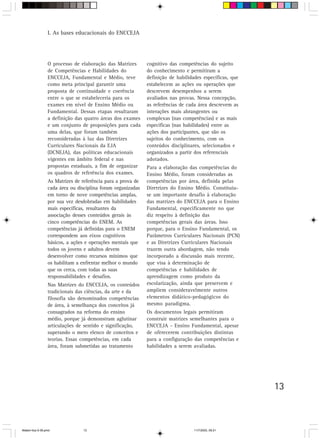 I. As bases educacionais do ENCCEJA




                 O processo de elaboração das Matrizes       cognitivo das competências do sujeito
                 de Competências e Habilidades do            do conhecimento e permitiram a
                 ENCCEJA, Fundamental e Médio, teve          definição de habilidades específicas, que
                 como meta principal garantir uma            estabelecem as ações ou operações que
                 proposta de continuidade e coerência        descrevem desempenhos a serem
                 entre o que se estabeleceria para os        avaliados nas provas. Nessa concepção,
                 exames em nível de Ensino Médio ou          as referências de cada área descrevem as
                 Fundamental. Dessas etapas resultaram       interações mais abrangentes ou
                 a definição das quatro áreas dos exames     complexas (nas competências) e as mais
                 e um conjunto de proposições para cada      específicas (nas habilidades) entre as
                 uma delas, que foram também                 ações dos participantes, que são os
                 reconsideradas à luz das Diretrizes         sujeitos do conhecimento, com os
                 Curriculares Nacionais da EJA               conteúdos disciplinares, selecionados e
                 (DCNEJA), das políticas educacionais        organizados a partir dos referenciais
                 vigentes em âmbito federal e nas            adotados.
                 propostas estaduais, a fim de organizar     Para a elaboração das competências do
                 os quadros de referência dos exames.        Ensino Médio, foram consideradas as
                 As Matrizes de referência para a prova de   competências por área, definida pelas
                 cada área ou disciplina foram organizadas   Diretrizes do Ensino Médio. Constituiu-
                 em torno de nove competências amplas,       se um importante desafio à elaboração
                 por sua vez desdobradas em habilidades      das matrizes do ENCCEJA para o Ensino
                 mais específicas, resultantes da            Fundamental, especificamente no que
                 associação desses conteúdos gerais às       diz respeito à definição das
                 cinco competências do ENEM. As              competências gerais das áreas. Isso
                 competências já definidas para o ENEM       porque, para o Ensino Fundamental, os
                 correspondem aos eixos cognitivos           Parâmetros Curriculares Nacionais (PCN)
                 básicos, a ações e operações mentais que    e as Diretrizes Curriculares Nacionais
                 todos os jovens e adultos devem             trazem outra abordagem, não tendo
                 desenvolver como recursos mínimos que       incorporado a discussão mais recente,
                 os habilitam a enfrentar melhor o mundo     que visa à determinação de
                 que os cerca, com todas as suas             competências e habilidades de
                 responsabilidades e desafios.               aprendizagem como produto da
                 Nas Matrizes do ENCCEJA, os conteúdos       escolarização, ainda que preservem e
                 tradicionais das ciências, da arte e da     ampliem consideravelmente outros
                 filosofia são denominados competências      elementos didático-pedagógicos do
                 de área, à semelhança dos conceitos já      mesmo paradigma.
                 consagrados na reforma do ensino            Os documentos legais permitiram
                 médio, porque já demonstram aglutinar       construir matrizes semelhantes para o
                 articulações de sentido e significação,     ENCCEJA - Ensino Fundamental, apesar
                 superando o mero elenco de conceitos e      de oferecerem contribuições distintas
                 teorias. Essas competências, em cada        para a configuração das competências e
                 área, foram submetidas ao tratamento        habilidades a serem avaliadas.




                                                                                                         13



Matem∙tica 9-38.pmd             13                                                11/7/2003, 09:21
 