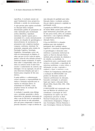 I. As bases educacionais do ENCCEJA




                 específicas. A avaliação assume um           uma educação de qualidade para todos.
                 papel fundamental nessa perspectiva,         Educação básica e avaliação, portanto,
                 definindo o sentido da escolarização.        têm por objetivo promover a eqüidade na
                 A ação prevista pelos sujeitos envolvidos    participação social.
                 na educação básica extrapola                 A proposta do ENCCEJA para certificação
                 determinados padrões de pensamento até       do Ensino Médio assume parte desse
                 então valorizados pela escolarização         papel institucional, procurando, por meio
                 acrítica (identificar, reproduzir,           de uma prova escrita, aferir, em condições
                 memorizar, repetir) e aponta para a          observáveis e com exigências definidas,
                 necessidade de a escola sistematicamente     as competências previstas para a
                 realizar, em situações de aprendizagem, o    educação básica.
                 desenvolvimento de movimentos de             O foco do ENCCEJA é a situação-
                 pensamento mais complexos (analisar,         problema para cuja resolução o
                 comparar, confrontar, sintetizar). Tal       participante deve mobilizar saberes
                 proposição, amparada pelos estudos da        cognitivos e conceituais (competências).
                 Psicologia Cognitiva, Sociologia,            A aprendizagem é destacada como
                 Lingüística, Antropologia, exerce um         referência à autonomia intelectual do
                 efeito de reestruturação na Didática. O      sujeito ao final da educação básica,
                 saber, que por si só já é ação do sujeito,   mediada pelos princípios da cidadania e
                 ganha o status de uma intenção racional e    do trabalho, na atualidade. As
                 intelectual situada socialmente. O sujeito   competências para a participação social
                 desse saber é compreendido como um ser       incluem a criatividade, a capacidade de
                 único no contexto social. O saber fazer      solucionar problemas, o senso crítico, a
                 envolve o conhecimento do contexto, das      informação, ou seja, o aprender a
                 ideologias e de sua superação, em prol de    conhecer, a fazer, a conviver e a ser.
                 uma democracia desejada, para que o
                                                              A Matriz de Competências indicada para
                 homem possa conquistar de fato seus
                                                              a avaliação do ENCCEJA/EM é um
                 direitos.
                                                              produto de discussão coletiva de
                 O poder público e a administração            inúmeros profissionais da educação,
                 central assumem a responsabilidade de        buscando contemplar os princípios
                 indicar a formação requerida para os         legais que regem a educação básica
                 sujeitos na educação básica, na              (Brasil,1999a; Brasil,1996; CNE, 1998;
                 modalidade de EJA/EM, e mais,                CNE, 2000).
                 propõem formas de avaliação das              O ENCCEJA/EM está estruturado com
                 aprendizagens.                               base em Matrizes de referência que
                 A avaliação é assumida como diálogo          consideram a associação de cinco
                 com a sociedade, garantindo o direito        competências do sujeito com nove
                 democrático da população interessada em      competências previstas na Base
                 saber o que de fato deve ser aprendido (e    Nacional Comum para as áreas de
                 aquilo que deveria ter sido aprendido),      conhecimento (Linguagens, Códigos e
                 para que possa compreender a função do       suas Tecnologias; Ciências Humanas e
                 processo educativo e exigir os direitos de   suas Tecnologias; Ciências da Natureza




                                                                                                           21



Matem∙tica 9-38.pmd              21                                                11/7/2003, 09:21
 