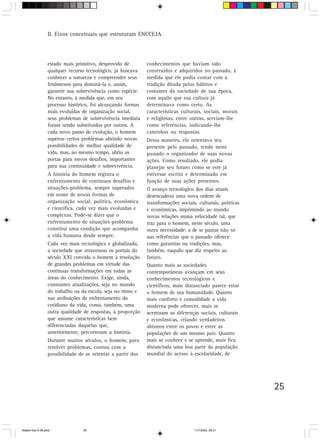 II. Eixos conceituais que estruturam ENCCEJA




                 estado mais primitivo, desprovido de        conhecimentos que haviam sido
                 qualquer recurso tecnológico, já buscava    construídos e adquiridos no passado, à
                 conhecer a natureza e compreender seus      medida que ele podia contar com a
                 fenômenos para dominá-la e, assim,          tradição ditada pelos hábitos e
                 garantir sua sobrevivência como espécie.    costumes da sociedade de sua época,
                 No entanto, à medida que, em seu            com aquilo que sua cultura já
                 processo histórico, foi alcançando formas   determinava como certo. As
                 mais evoluídas de organização social,       características culturais, sociais, morais
                 seus problemas de sobrevivência imediata    e religiosas, entre outras, serviam-lhe
                 foram sendo substituídos por outros. A      como referências, indicando-lhe
                 cada novo passo de evolução, o homem        caminhos ou respostas.
                 superou certos problemas abrindo novas      Dessa maneira, ele orientava seu
                 possibilidades de melhor qualidade de       presente pelo passado, tendo neste
                 vida, mas, ao mesmo tempo, abriu as         passado o organizador de suas novas
                 portas para novos desafios, importantes     ações. Como resultado, ele podia
                 para sua continuidade e sobrevivência.      planejar seu futuro como se este já
                 A história do homem registra o              estivesse escrito e determinado em
                 enfrentamento de contínuos desafios e       função de suas ações presentes.
                 situações-problema, sempre superados        O avanço tecnológico dos dias atuais
                 em nome de novas formas de                  desencadeou uma nova ordem de
                 organização social, política, econômica     transformações sociais, culturais, políticas
                 e científica, cada vez mais evoluídas e     e econômicas, imprimindo ao mundo
                 complexas. Pode-se dizer que o              novas relações numa velocidade tal, que
                 enfrentamento de situações-problema         traz para o homem, neste século, uma
                 constitui uma condição que acompanha        outra necessidade: a de se pautar não só
                 a vida humana desde sempre.                 nas referências que o passado oferece
                 Cada vez mais tecnológica e globalizada,    como garantias ou tradições, mas,
                 a sociedade que atravessou os portais do    também, naquilo que diz respeito ao
                 século XXI convida o homem à resolução      futuro.
                 de grandes problemas em virtude das         Quanto mais as sociedades
                 contínuas transformações em todas as        contemporâneas avançam em seus
                 áreas do conhecimento. Exige, ainda,        conhecimentos tecnológicos e
                 constantes atualizações, seja no mundo      científicos, mais distanciado parece estar
                 do trabalho ou da escola, seja no ritmo e   o homem de sua humanidade. Quanto
                 nas atribuições de enfrentamento do         mais conforto e comodidade a vida
                 cotidiano da vida, como, também, uma        moderna pode oferecer, mais se
                 outra qualidade de respostas, à proporção   acentuam as diferenças sociais, culturais
                 que assume características bem              e econômicas, criando verdadeiros
                 diferenciadas daquelas que,                 abismos entre os povos e entre as
                 anteriormente, percorreram a história.      populações de um mesmo país. Quanto
                 Durante muitos séculos, o homem, para       mais se conhece e se aprende, mais fica
                 resolver problemas, contou com a            distanciada uma boa parte da população
                 possibilidade de se orientar a partir dos   mundial do acesso à escolaridade, de




                                                                                                            25



Matem∙tica 9-38.pmd              25                                                11/7/2003, 09:21
 