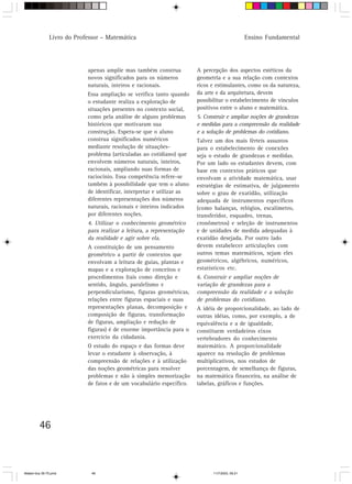 Livro do Professor – Matemática                                                   Ensino Fundamental




                            apenas amplie mas também construa           A percepção dos aspectos estéticos da
                            novos significados para os números          geometria e a sua relação com contextos
                            naturais, inteiros e racionais.             ricos e estimulantes, como os da natureza,
                            Essa ampliação se verifica tanto quando     da arte e da arquitetura, devem
                            o estudante realiza a exploração de         possibilitar o estabelecimento de vínculos
                            situações presentes no contexto social,     positivos entre o aluno e matemática.
                            como pela análise de alguns problemas       5. Construir e ampliar noções de grandezas
                            históricos que motivaram sua                e medidas para a compreensão da realidade
                            construção. Espera-se que o aluno           e a solução de problemas do cotidiano.
                            construa significados numéricos             Talvez um dos mais férteis assuntos
                            mediante resolução de situações-            para o estabelecimento de conexões
                            problema (articuladas ao cotidiano) que     seja o estudo de grandezas e medidas.
                            envolvem números naturais, inteiros,        Por um lado os estudantes devem, com
                            racionais, ampliando suas formas de         base em contextos práticos que
                            raciocínio. Essa competência refere-se      envolvam a atividade matemática, usar
                            também à possibilidade que tem o aluno      estratégias de estimativa, de julgamento
                            de identificar, interpretar e utilizar as   sobre o grau de exatidão, utilização
                            diferentes representações dos números       adequada de instrumentos específicos
                            naturais, racionais e inteiros indicados    (como balanças, relógios, escalímetro,
                            por diferentes noções.                      transferidor, esquadro, trenas,
                            4. Utilizar o conhecimento geométrico       cronômetros) e seleção de instrumentos
                            para realizar a leitura, a representação    e de unidades de medida adequadas à
                            da realidade e agir sobre ela.              exatidão desejada. Por outro lado
                            A constituição de um pensamento             devem estabelecer articulações com
                            geométrico a partir de contextos que        outros temas matemáticos, sejam eles
                            envolvam a leitura de guias, plantas e      geométricos, algébricos, numéricos,
                            mapas e a exploração de conceitos e         estatísticos etc.
                            procedimentos (tais como direção e          6. Construir e ampliar noções de
                            sentido, ângulo, paralelismo e              variação de grandezas para a
                            perpendicularismo, figuras geométricas,     compreensão da realidade e a solução
                            relações entre figuras espaciais e suas     de problemas do cotidiano.
                            representações planas, decomposição e       A idéia de proporcionalidade, ao lado de
                            composição de figuras, transformação        outras idéias, como, por exemplo, a de
                            de figuras, ampliação e redução de          equivalência e a de igualdade,
                            figuras) é de enorme importância para o     constituem verdadeiros eixos
                            exercício da cidadania.                     vertebradores do conhecimento
                            O estudo do espaço e das formas deve        matemático. A proporcionalidade
                            levar o estudante à observação, à           aparece na resolução de problemas
                            compreensão de relações e à utilização      multiplicativos, nos estudos de
                            das noções geométricas para resolver        porcentagem, de semelhança de figuras,
                            problemas e não à simples memorização       na matemática financeira, na análise de
                            de fatos e de um vocabulário específico.    tabelas, gráficos e funções.




         46



Matem∙tica 39-75.pmd          46                                              11/7/2003, 09:21
 