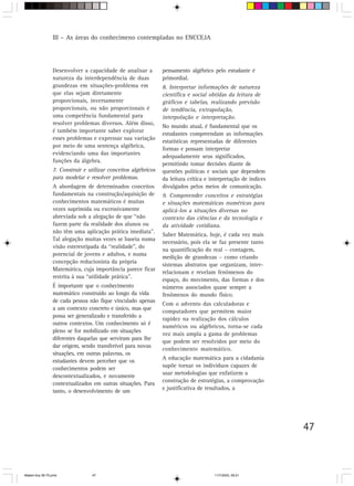 III – As áreas do conhecimeno contempladas no ENCCEJA




                 Desenvolver a capacidade de analisar a         pensamento algébrico pelo estudante é
                 natureza da interdependência de duas           primordial.
                 grandezas em situações-problema em             8. Interpretar informações de natureza
                 que elas sejam diretamente                     científica e social obtidas da leitura de
                 proporcionais, inversamente                    gráficos e tabelas, realizando previsão
                 proporcionais, ou não proporcionais é          de tendência, extrapolação,
                 uma competência fundamental para               interpolação e interpretação.
                 resolver problemas diversos. Além disso,
                                                                No mundo atual, é fundamental que os
                 é também importante saber explorar
                                                                estudantes compreendam as informações
                 esses problemas e expressar sua variação
                                                                estatísticas representadas de diferentes
                 por meio de uma sentença algébrica,
                                                                formas e possam interpretar
                 evidenciando uma das importantes
                                                                adequadamente seus significados,
                 funções da álgebra.
                                                                permitindo tomar decisões diante de
                 7. Construir e utilizar conceitos algébricos   questões políticas e sociais que dependem
                 para modelar e resolver problemas.             da leitura crítica e interpretação de índices
                 A abordagem de determinados conceitos          divulgados pelos meios de comunicação.
                 fundamentais na construção/aquisição de        9. Compreender conceitos e estratégias
                 conhecimentos matemáticos é muitas             e situações matemáticas numéricas para
                 vezes suprimida ou excessivamente              aplicá-los a situações diversas no
                 abreviada sob a alegação de que “não           contexto das ciências e da tecnologia e
                 fazem parte da realidade dos alunos ou         da atividade cotidiana.
                 não têm uma aplicação prática imediata”.
                                                                Saber Matemática, hoje, é cada vez mais
                 Tal alegação muitas vezes se baseia numa
                                                                necessário, pois ela se faz presente tanto
                 visão estereotipada da “realidade”, do
                                                                na quantificação do real – contagem,
                 potencial de jovens e adultos, e numa
                                                                medição de grandezas – como criando
                 concepção reducionista da própria
                                                                sistemas abstratos que organizam, inter-
                 Matemática, cuja importância parece ficar
                                                                relacionam e revelam fenômenos do
                 restrita à sua “utilidade prática”.
                                                                espaço, do movimento, das formas e dos
                 É importante que o conhecimento                números associados quase sempre a
                 matemático construído ao longo da vida         fenômenos do mundo físico.
                 de cada pessoa não fique vinculado apenas
                                                                Com o advento das calculadoras e
                 a um contexto concreto e único, mas que
                                                                computadores que permitem maior
                 possa ser generalizado e transferido a
                                                                rapidez na realização dos cálculos
                 outros contextos. Um conhecimento só é
                                                                numéricos ou algébricos, torna-se cada
                 pleno se for mobilizado em situações
                                                                vez mais ampla a gama de problemas
                 diferentes daquelas que serviram para lhe
                                                                que podem ser resolvidos por meio do
                 dar origem, sendo transferível para novas
                                                                conhecimento matemático.
                 situações, em outras palavras, os
                 estudantes devem perceber que os               A educação matemática para a cidadania
                 conhecimentos podem ser                        supõe tornar os indivíduos capazes de
                 descontextualizados, e novamente               usar metodologias que enfatizem a
                 contextualizados em outras situações. Para     construção de estratégias, a comprovação
                 tanto, o desenvolvimento de um                 e justificativa de resultados, a




                                                                                                                47



Matem∙tica 39-75.pmd             47                                                   11/7/2003, 09:21
 