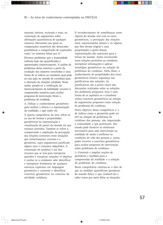 III – As áreas do conhecimeno contempladas no ENCCEJA




                 naturais, inteiros, racionais e reais, na    O reconhecimento de semelhanças entre
                 construção de argumentos sobre               objetos do mundo real com os entes
                 afirmações quantitativas de qualquer         geométricos, a percepção das relações
                 natureza. Discussões nas quais as            entre representações planas e os objetos
                 comparações numéricas são destacadas         que lhes deram origem e suas
                 possibilitam a compreensão de expressões     propriedades a partir dessas
                 como “os números falam por si”.              representações são essenciais para a
                 Diversos problemas que a humanidade          leitura do mundo. Ações envolvendo
                 enfrenta hoje são quantificados e            essas relações permitem ao estudante
                 apresentados numericamente. A análise de     interpretar informações e aplicar
                 problemas dessa natureza a partir da         estratégias geométricas na solução de
                 avaliação dos números envolvidos é uma       problemas do cotidiano. Além disso, o
                 forma de se indicar ao estudante qual pode   conhecimento de propriedades dos entes
                 ser sua ação no sentido de contribuir para   geométricos fornece segurança nas
                 a alteração da situação estudada. Desse      justificativas das soluções. As
                 modo, propõe-se a verificação do             justificativas são o ponto chave das
                 desenvolvimento da habilidade: recorrer à    discussões realizadas sobre as soluções
                 compreensão numérica para avaliar            dos problemas propostos. Essa é uma
                 propostas de intervenção frente a            forma de se aquilatar se o estudante
                 problemas da realidade.                      utiliza conceitos geométricos na seleção
                                                              de argumentos propostos como solução
                 4. Utilizar o conhecimento geométrico
                                                              de problemas do cotidiano.
                 para realizar a leitura e a representação
                 da realidade, e agir sobre ela.              Outro objetivo dessa competência é o
                                                              de indicar como a geometria pode ser
                 A quarta competência da área refere-se
                                                              útil na solução de problemas do
                 ao uso de formas e propriedades
                                                              cotidiano das pessoas, não importando
                 geométricas na representação e
                                                              a comunidade a que pertençam. Seu
                 visualização de partes do mundo em que
                                                              estudo pode fornecer os elementos
                 estamos inseridos. Também se refere à
                                                              necessários para uma intervenção na
                 compreensão e ampliação da percepção
                                                              realidade de modo a melhorar as
                 das relações existentes entre situações
                                                              condições de vida das pessoas e, assim,
                 que rotineiramente vivemos e a
                                                              poder recorrer a conceitos geométricos
                 geometria, cujos argumentos justificam
                                                              para avaliar propostas de intervenção
                 alguns usos e costumes adquiridos. A
                                                              sobre problemas do cotidiano.
                 construção de modelos é um dos
                 recursos que se tem para interpretar         5. Construir e ampliar noções de
                 questões e visualizar soluções. O objetivo   grandezas e medidas para a
                 é avaliar se o estudante sabe identificar    compreensão da realidade e a solução
                 e interpretar fenômenos de qualquer          de problemas do cotidiano.
                 natureza expressos em linguagem              Nesta competência valoriza-se o fato de
                 geométrica e construir e identificar         que as medidas quantificam grandezas
                 conceitos geométricos no contexto da         do mundo físico, e que conhecê-las e
                 atividade cotidiana.                         saber tratar por meio delas as situações




                                                                                                         57



Matem∙tica 39-75.pmd             57                                               11/7/2003, 09:21
 